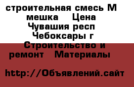 строительная смесь М-150 (4 мешка) › Цена ­ 80 - Чувашия респ., Чебоксары г. Строительство и ремонт » Материалы   